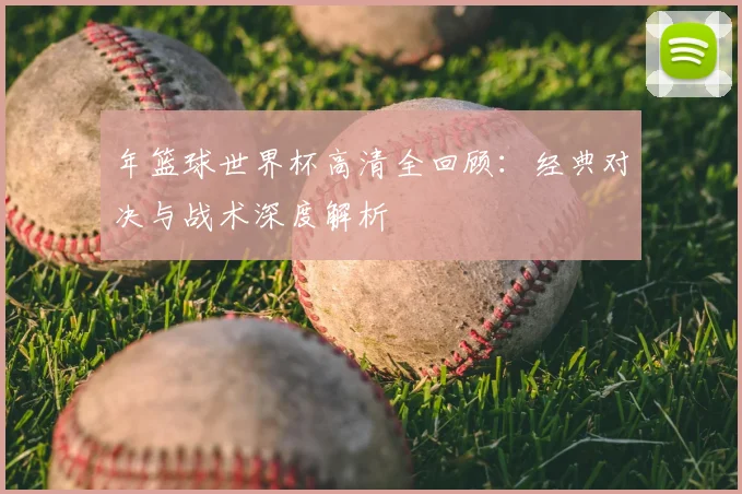 年篮球世界杯高清全回顾：经典对决与战术深度解析