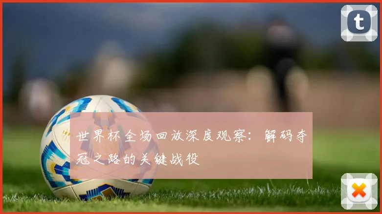 世界杯全场回放深度观察：解码夺冠之路的关键战役