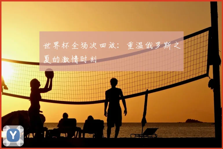 世界杯全场次回放：重温俄罗斯之夏的激情时刻