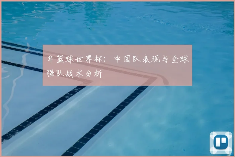 年篮球世界杯：中国队表现与全球强队战术分析