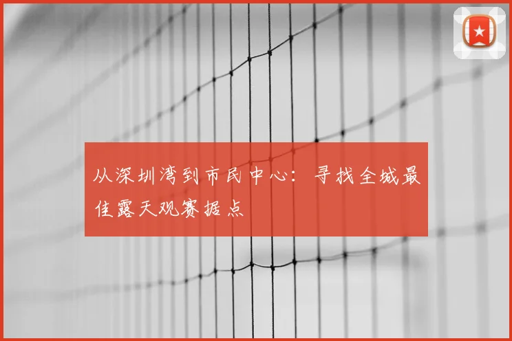 从深圳湾到市民中心：寻找全城最佳露天观赛据点