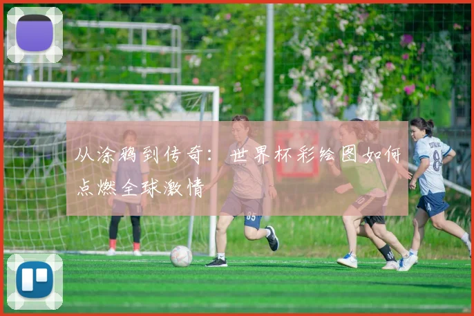 从涂鸦到传奇：世界杯彩绘图如何点燃全球激情