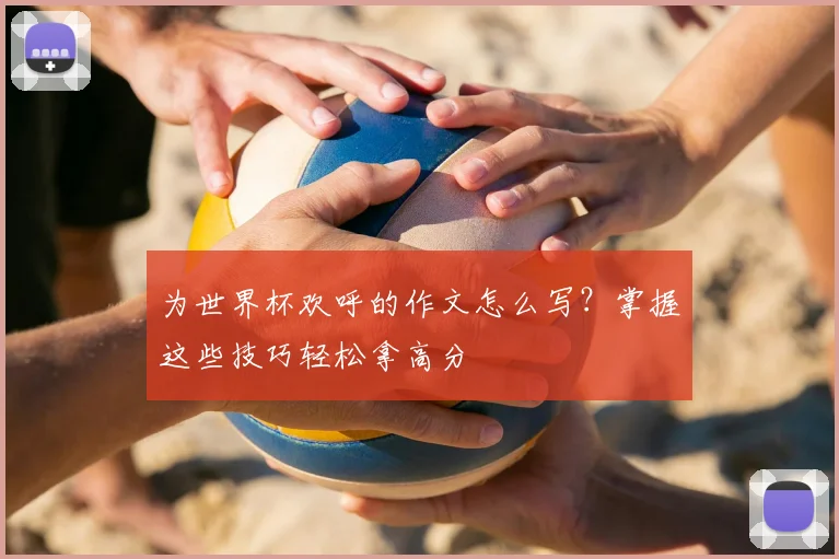 为世界杯欢呼的作文怎么写？掌握这些技巧轻松拿高分