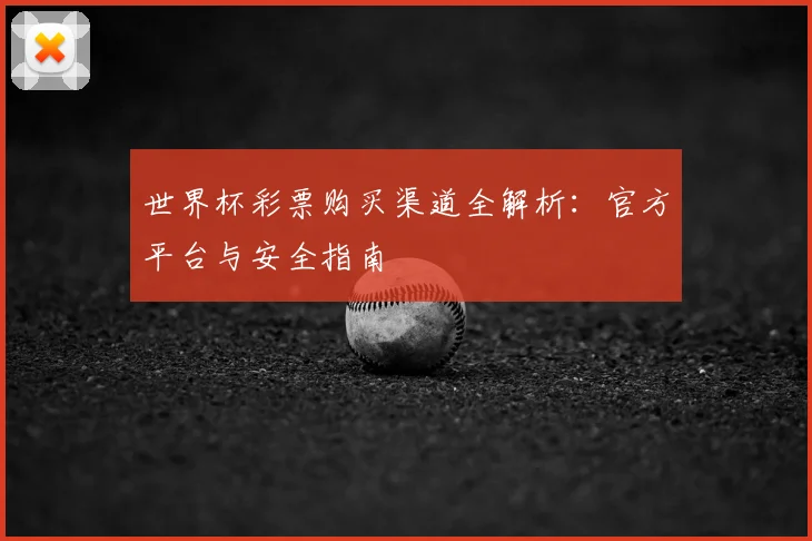 世界杯彩票购买渠道全解析：官方平台与安全指南