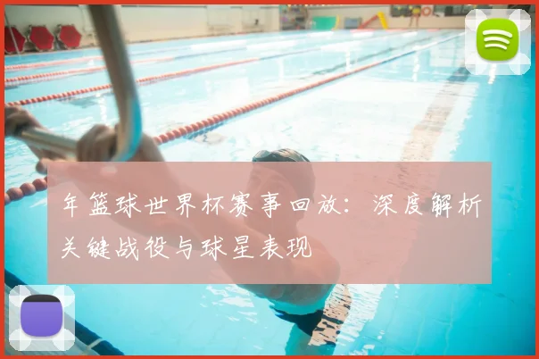 年篮球世界杯赛事回放：深度解析关键战役与球星表现