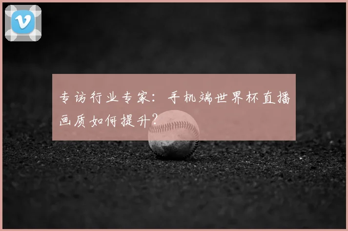 专访行业专家：手机端世界杯直播画质如何提升？