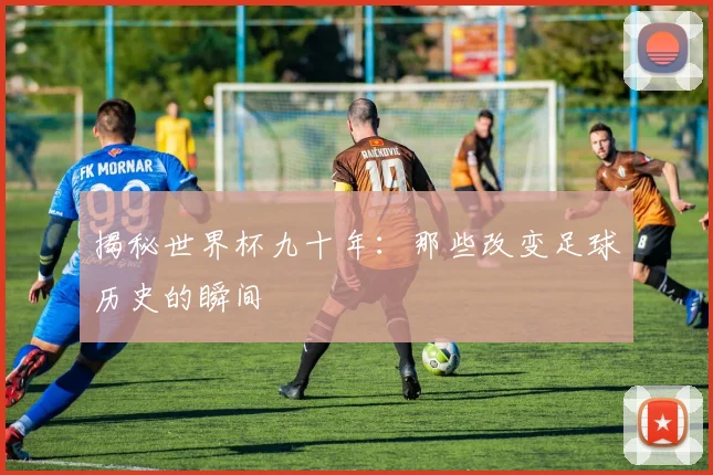 揭秘世界杯九十年：那些改变足球历史的瞬间