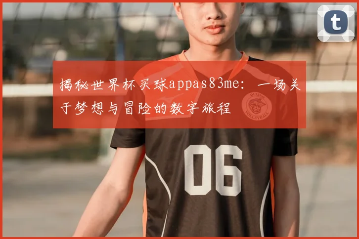揭秘世界杯买球appas83me：一场关于梦想与冒险的数字旅程