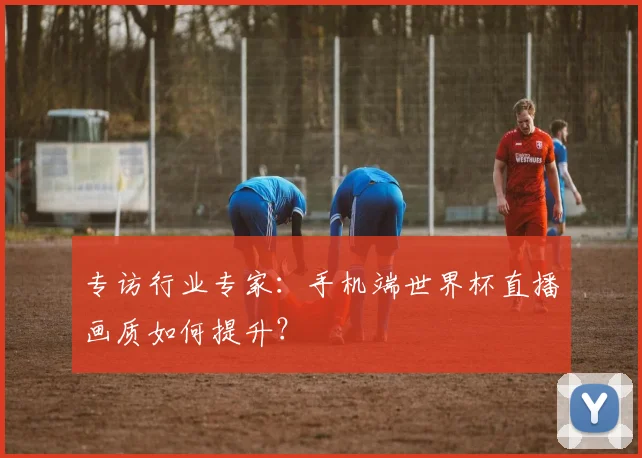 专访行业专家：手机端世界杯直播画质如何提升？