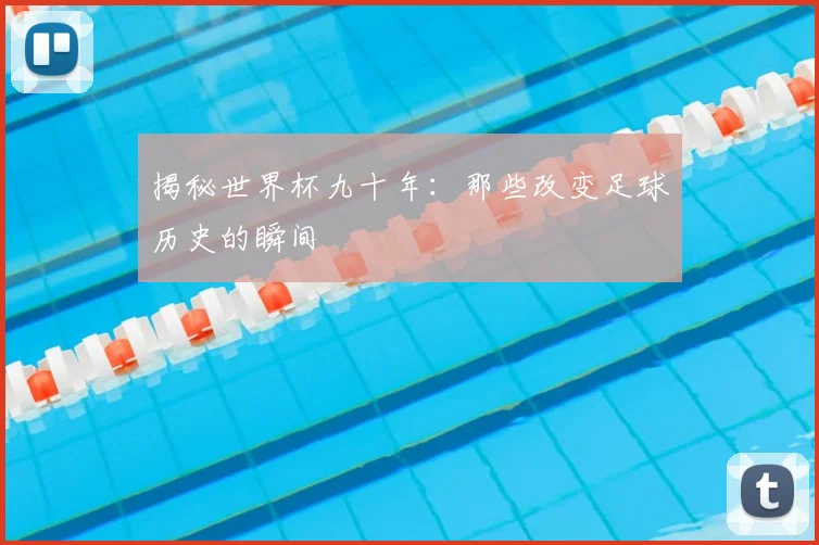 揭秘世界杯九十年：那些改变足球历史的瞬间
