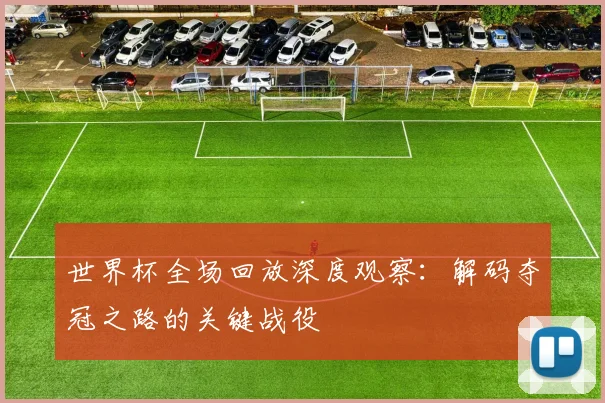 世界杯全场回放深度观察：解码夺冠之路的关键战役
