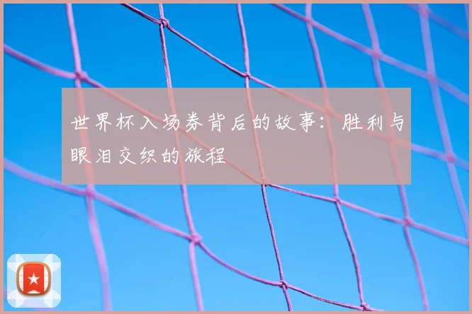 世界杯入场券背后的故事：胜利与眼泪交织的旅程