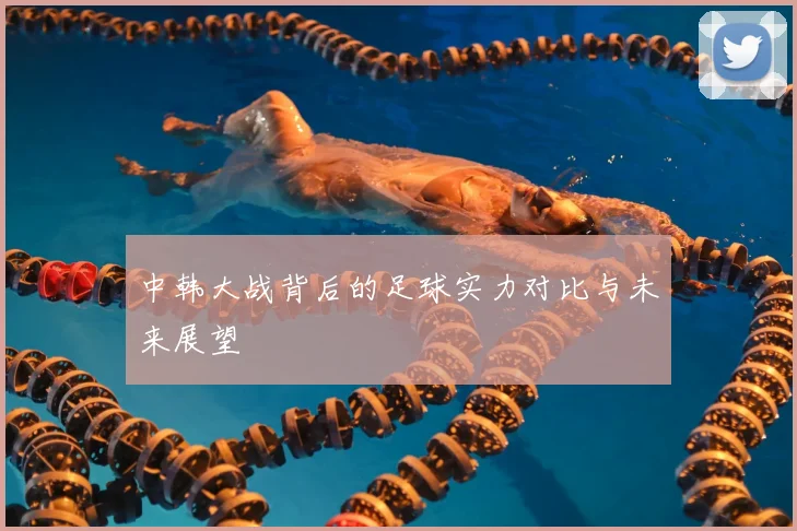 中韩大战背后的足球实力对比与未来展望