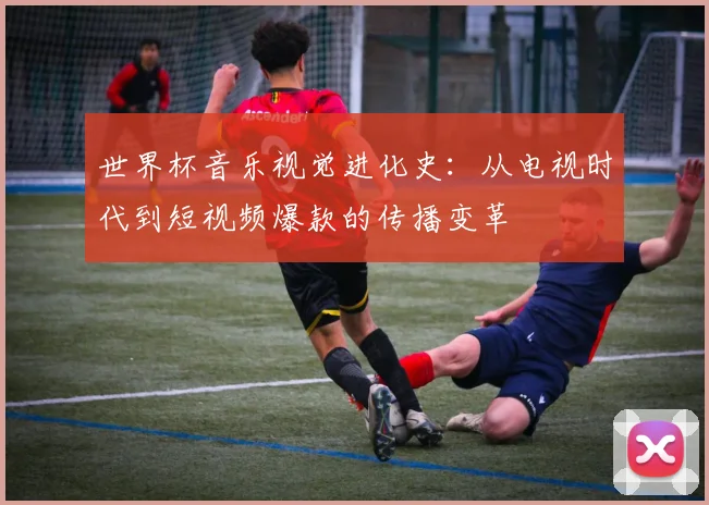 世界杯音乐视觉进化史：从电视时代到短视频爆款的传播变革