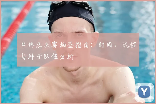 年终总决赛抽签指南：时间、流程与种子队伍分析