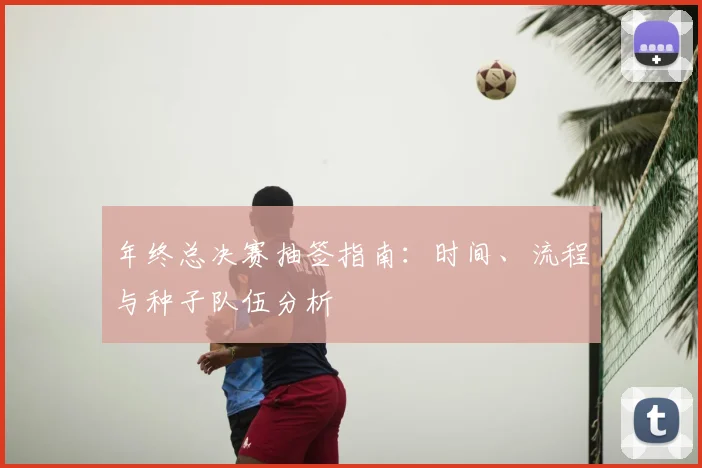 年终总决赛抽签指南：时间、流程与种子队伍分析