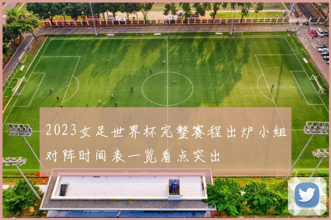 2023女足世界杯完整赛程出炉小组对阵时间表一览看点突出