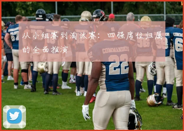 从小组赛到淘汰赛：四强席位归属的全面推演