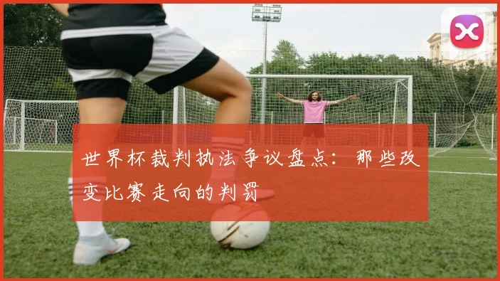 世界杯裁判执法争议盘点：那些改变比赛走向的判罚