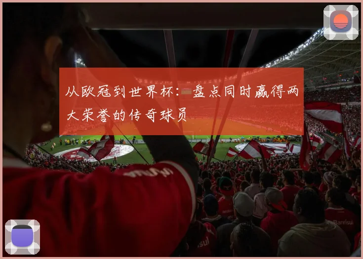 从欧冠到世界杯：盘点同时赢得两大荣誉的传奇球员
