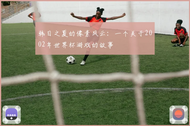 韩日之夏的像素风云：一个关于2002年世界杯游戏的故事