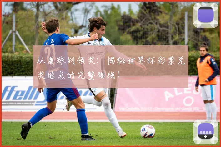 从看球到领奖：揭秘世界杯彩票兑奖地点的完整路线！