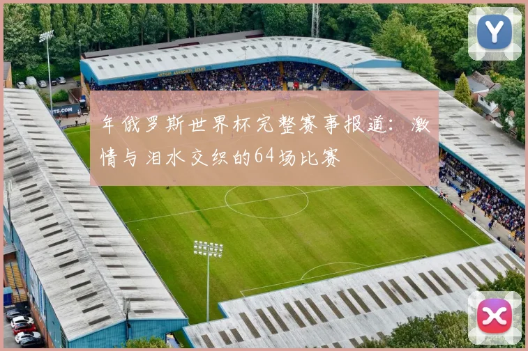 年俄罗斯世界杯完整赛事报道：激情与泪水交织的64场比赛
