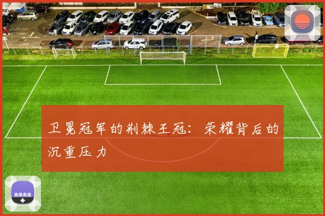 卫冕冠军的荆棘王冠：荣耀背后的沉重压力
