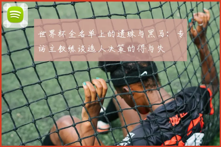 世界杯全名单上的遗珠与黑马：专访主教练谈选人决策的得与失