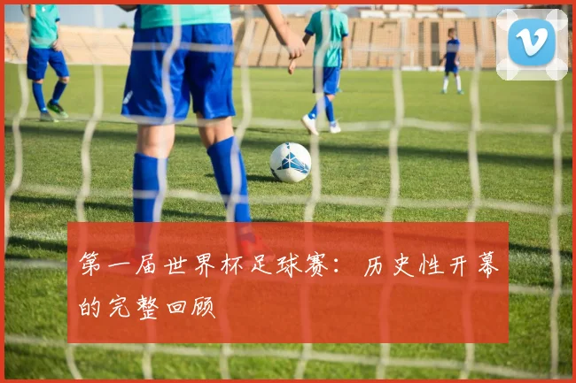 第一届世界杯足球赛：历史性开幕的完整回顾