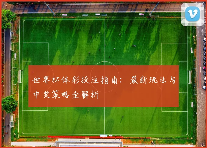 世界杯体彩投注指南：最新玩法与中奖策略全解析
