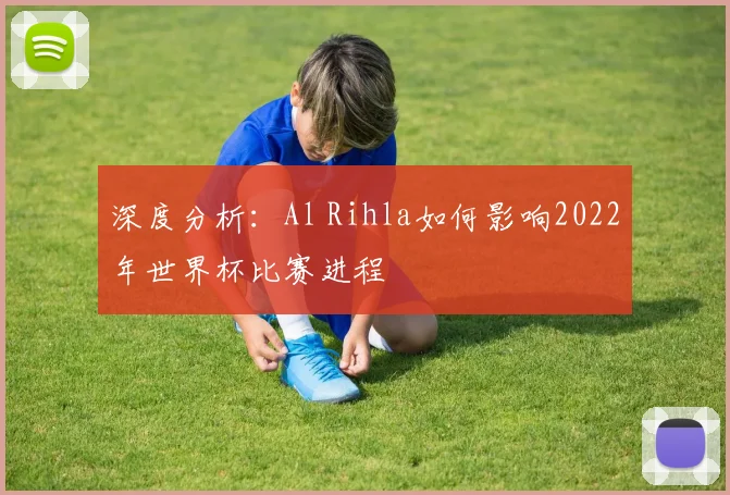深度分析：Al Rihla如何影响2022年世界杯比赛进程