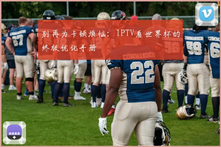 别再为卡顿烦恼：IPTV看世界杯的终极优化手册