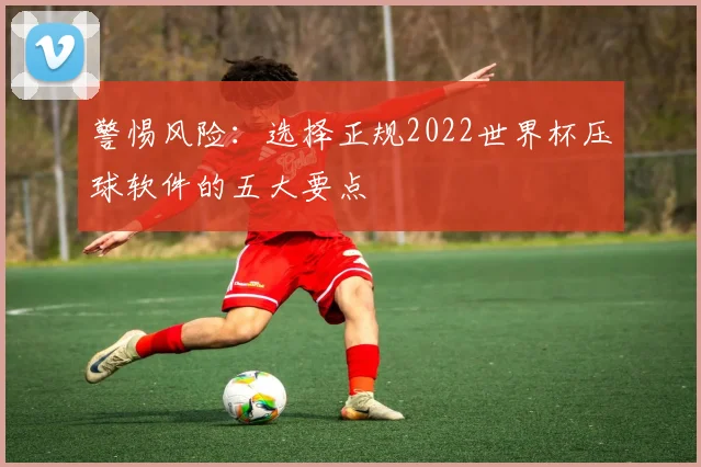 警惕风险：选择正规2022世界杯压球软件的五大要点
