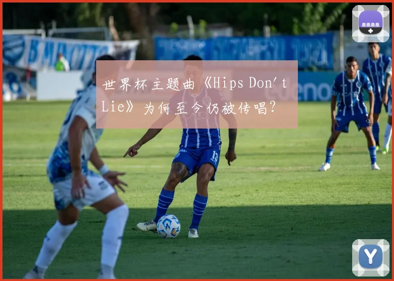 世界杯主题曲《Hips Don't Lie》为何至今仍被传唱？