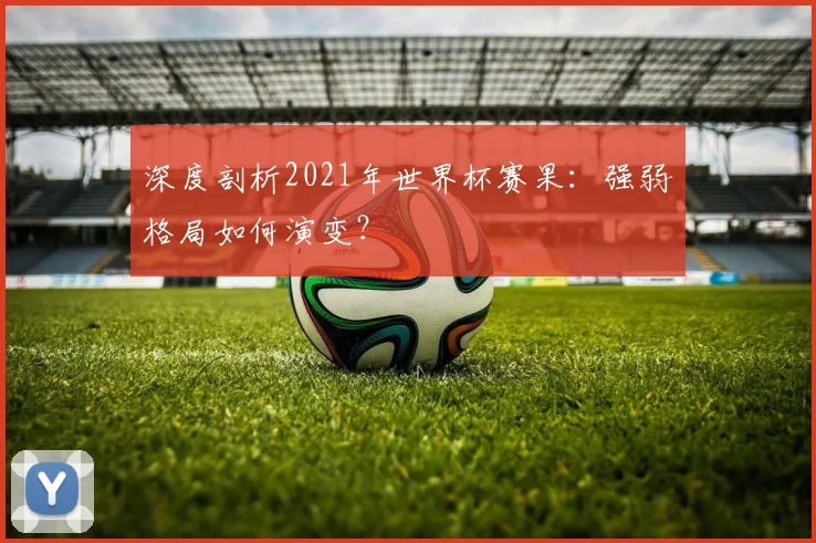 深度剖析2021年世界杯赛果：强弱格局如何演变？