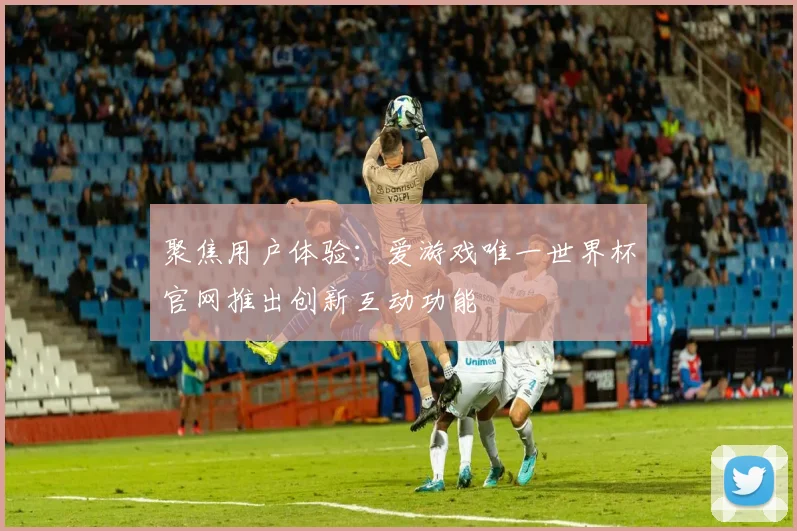 聚焦用户体验：爱游戏唯一世界杯官网推出创新互动功能