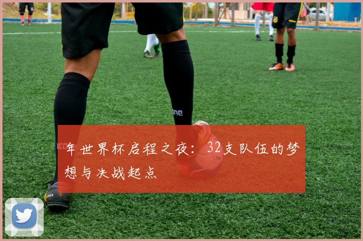 年世界杯启程之夜：32支队伍的梦想与决战起点